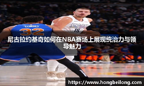 尼古拉约基奇如何在NBA赛场上展现统治力与领导魅力