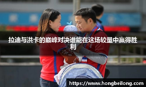 拉迪与洪卡的巅峰对决谁能在这场较量中赢得胜利